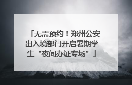 无需预约！郑州公安出入境部门开启暑期学生“夜间办证专场”