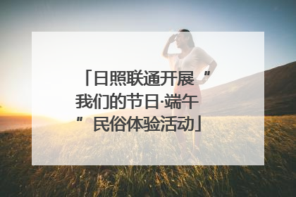 日照联通开展“我们的节日·端午”民俗体验活动