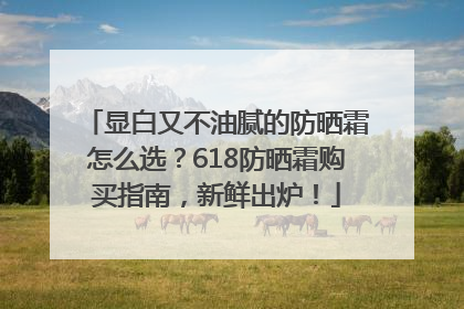 显白又不油腻的防晒霜怎么选？618防晒霜购买指南，新鲜出炉！