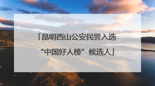 昆明西山公安民警入选“中国好人榜”候选人