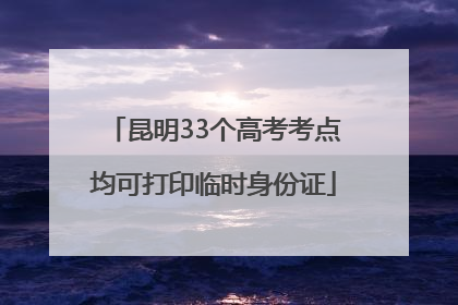 昆明33个高考考点均可打印临时身份证