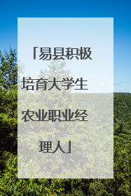 易县积极培育大学生农业职业经理人