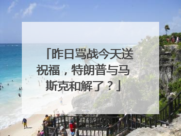 昨日骂战今天送祝福，特朗普与马斯克和解了？