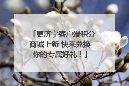 更济宁客户端积分商城上新 快来兑换你的专属好礼！
