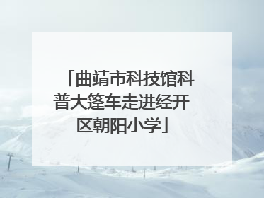 曲靖市科技馆科普大篷车走进经开区朝阳小学