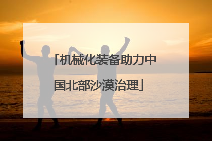 机械化装备助力中国北部沙漠治理