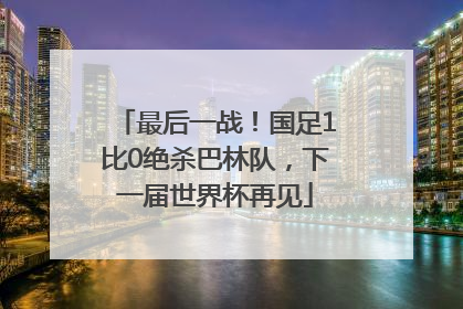 最后一战！国足1比0绝杀巴林队，下一届世界杯再见