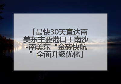 最快30天直达南美东主要港口！南沙-南美东“金砖快航”全面升级优化