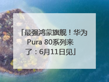 最强鸿蒙旗舰！华为Pura 80系列来了：6月11日见