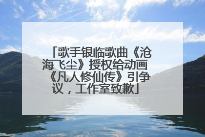 歌手银临歌曲《沧海飞尘》授权给动画《凡人修仙传》引争议，工作室致歉