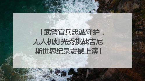 武警官兵忠诚守护，无人机灯光秀挑战吉尼斯世界纪录震撼上演