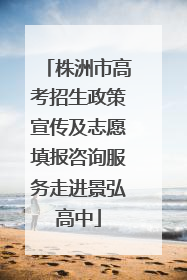 株洲市高考招生政策宣传及志愿填报咨询服务走进景弘高中