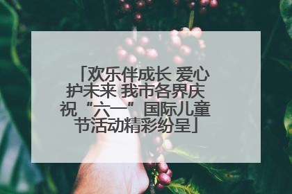 欢乐伴成长 爱心护未来 我市各界庆祝“六一”国际儿童节活动精彩纷呈