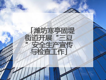 潍坊寒亭固堤街道开展“三夏”安全生产宣传与检查工作