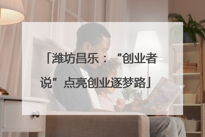 潍坊昌乐：“创业者说”点亮创业逐梦路
