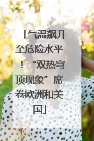 气温飙升至危险水平！“双热穹顶现象”席卷欧洲和美国