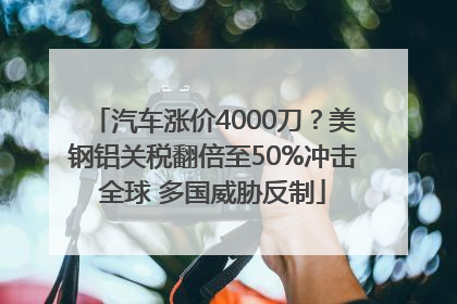 汽车涨价4000刀？美钢铝关税翻倍至50%冲击全球 多国威胁反制