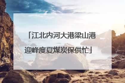 江北内河大港梁山港迎峰度夏煤炭保供忙