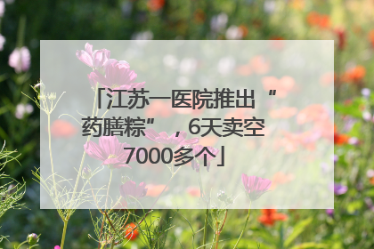 江苏一医院推出“药膳粽”，6天卖空7000多个