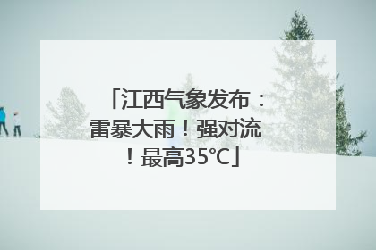 江西气象发布：雷暴大雨！强对流！最高35℃
