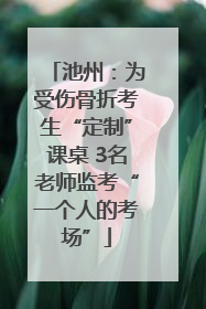 池州：为受伤骨折考生“定制”课桌 3名老师监考“一个人的考场”