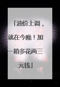 油价上调，就在今晚！加一箱多花两三元钱