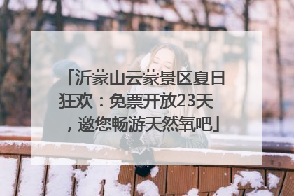 沂蒙山云蒙景区夏日狂欢：免票开放23天，邀您畅游天然氧吧
