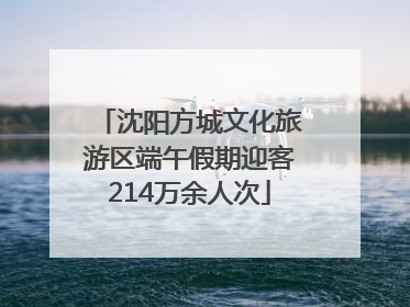 沈阳方城文化旅游区端午假期迎客214万余人次