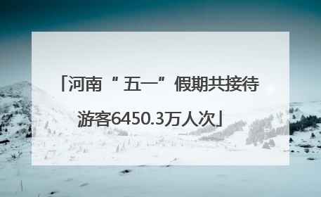 河南“ 五一”假期共接待游客6450.3万人次