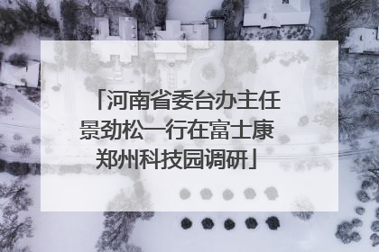 河南省委台办主任景劲松一行在富士康郑州科技园调研