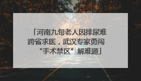 河南九旬老人因排尿难跨省求医，武汉专家勇闯“手术禁区”解难题