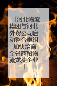 河北物流集团与河北外贸公司启动整合重组 加快培育全省商贸物流龙头企业