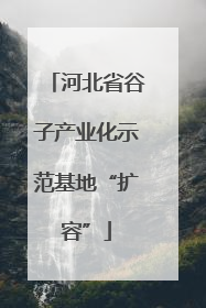 河北省谷子产业化示范基地“扩容”