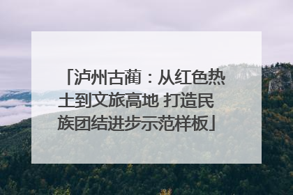 泸州古蔺：从红色热土到文旅高地 打造民族团结进步示范样板