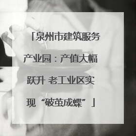 泉州市建筑服务产业园：产值大幅跃升 老工业区实现“破茧成蝶”