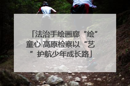 法治手绘画廊“绘”童心 高原检察以“艺”护航少年成长路