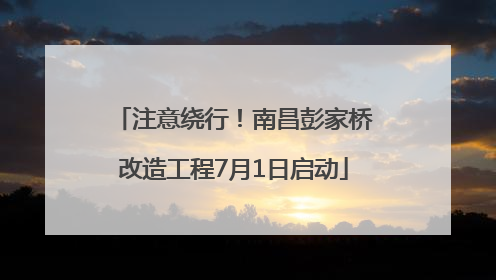 注意绕行！南昌彭家桥改造工程7月1日启动