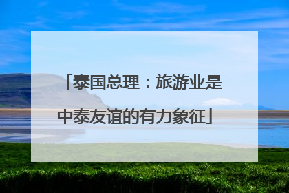 泰国总理：旅游业是中泰友谊的有力象征