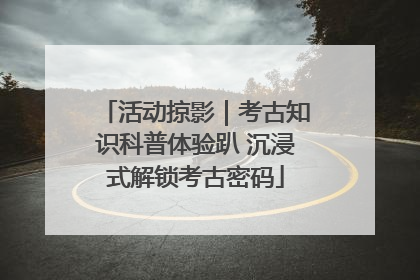 活动掠影｜考古知识科普体验趴 沉浸式解锁考古密码