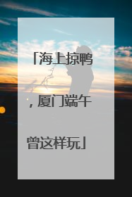 海上掠鸭，厦门端午曾这样玩