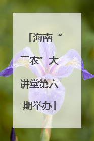 海南“三农”大讲堂第六期举办