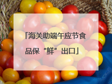 海关助端午应节食品保“鲜”出口