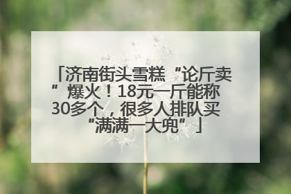 济南街头雪糕“论斤卖”爆火！18元一斤能称30多个，很多人排队买“满满一大兜”