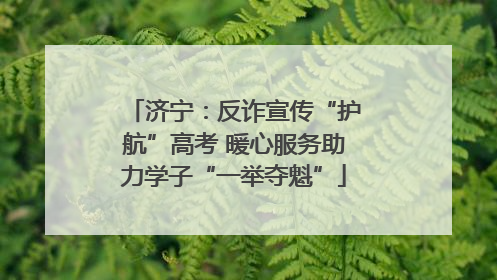 济宁：反诈宣传“护航”高考 暖心服务助力学子“一举夺魁”
