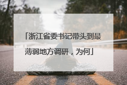 浙江省委书记带头到最薄弱地方调研，为何