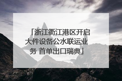 浙江衢江港区开启大件设备公水联运业务 首单出口瑞典