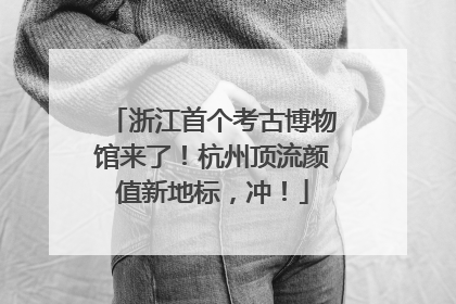 浙江首个考古博物馆来了！杭州顶流颜值新地标，冲！