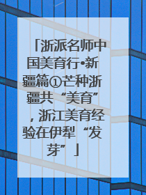 浙派名师中国美育行•新疆篇①芒种浙疆共“美育”，浙江美育经验在伊犁“发芽”