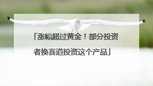 涨幅超过黄金！部分投资者换赛道投资这个产品