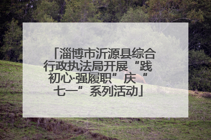 淄博市沂源县综合行政执法局开展“践初心·强履职”庆“七一”系列活动